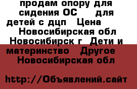 продам опору для сидения ОС-001 для детей с дцп › Цена ­ 7 000 - Новосибирская обл., Новосибирск г. Дети и материнство » Другое   . Новосибирская обл.